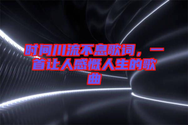 時間川流不息歌詞，一首讓人感慨人生的歌曲