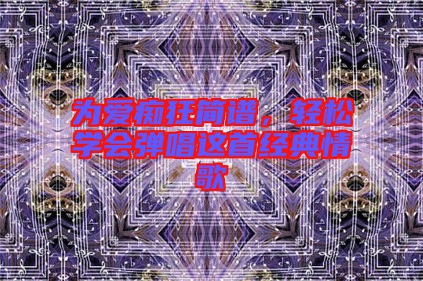 為愛癡狂簡(jiǎn)譜，輕松學(xué)會(huì)彈唱這首經(jīng)典情歌