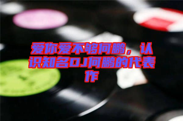 愛你愛不夠何鵬，認(rèn)識知名DJ何鵬的代表作