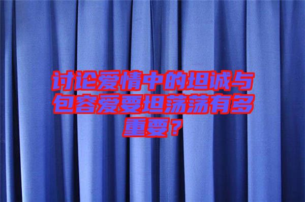 討論愛情中的坦誠與包容愛要坦蕩蕩有多重要？