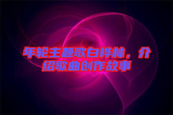 年輪主題歌白樺林，介紹歌曲創(chuàng)作故事