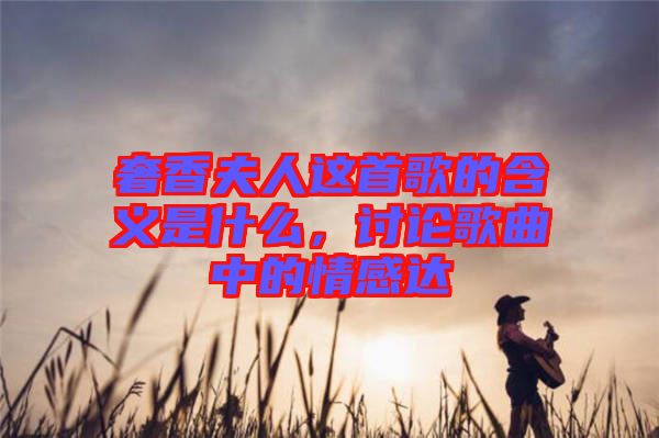 奢香夫人這首歌的含義是什么，討論歌曲中的情感達(dá)