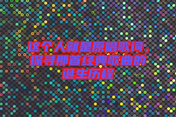 這個人就是原唱歌詞，探尋那首經(jīng)典歌曲的誕生歷程