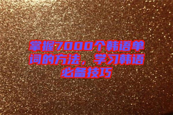掌握7000個(gè)韓語單詞的方法，學(xué)習(xí)韓語必備技巧