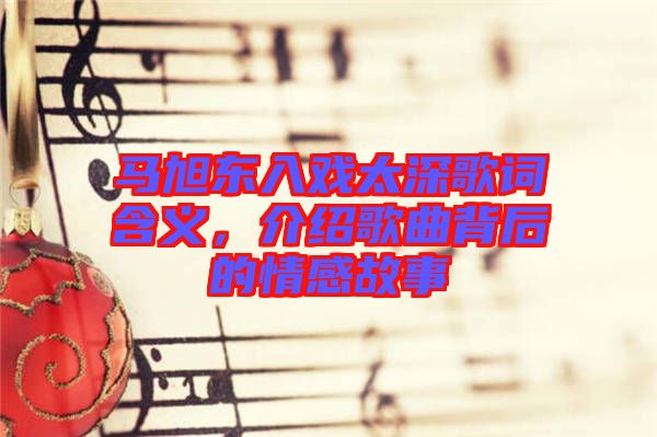 馬旭東入戲太深歌詞含義，介紹歌曲背后的情感故事