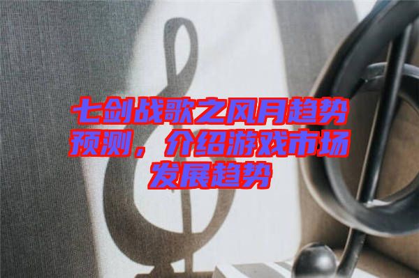 七劍戰(zhàn)歌之風(fēng)月趨勢(shì)預(yù)測(cè)，介紹游戲市場(chǎng)發(fā)展趨勢(shì)
