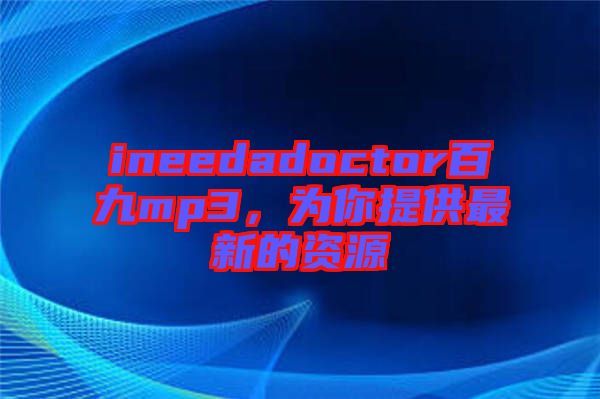 ineedadoctor百九mp3，為你提供最新的資源