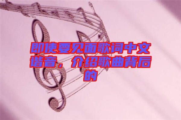 即使要見面歌詞中文諧音，介紹歌曲背后的