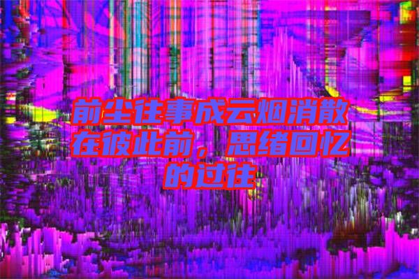 前塵往事成云煙消散在彼此前，思緒回憶的過往