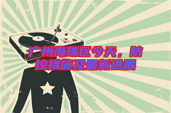 廣州海珠區(qū)今天，防控措施及最新進展