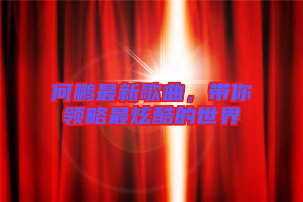 何鵬最新歌曲，帶你領略最炫酷的世界