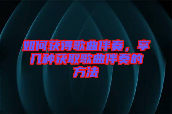 如何獲得歌曲伴奏，享幾種獲取歌曲伴奏的方法
