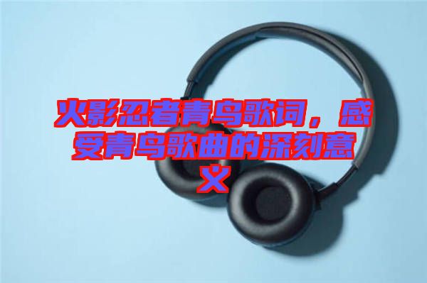火影忍者青鳥歌詞，感受青鳥歌曲的深刻意義