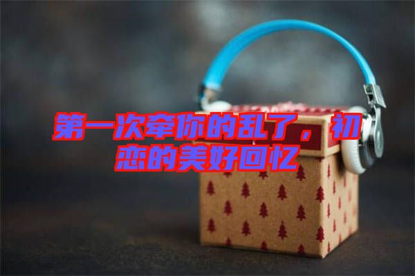 第一次牽你的亂了，初戀的美好回憶