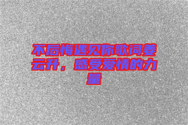 不后悔遇見(jiàn)你歌詞姜云升，感受愛(ài)情的力量