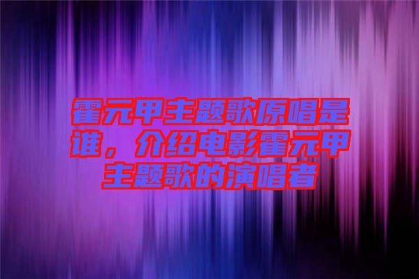 霍元甲主題歌原唱是誰，介紹電影霍元甲主題歌的演唱者