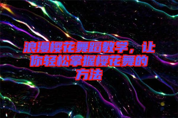 浪漫櫻花舞蹈教學，讓你輕松掌握櫻花舞的方法