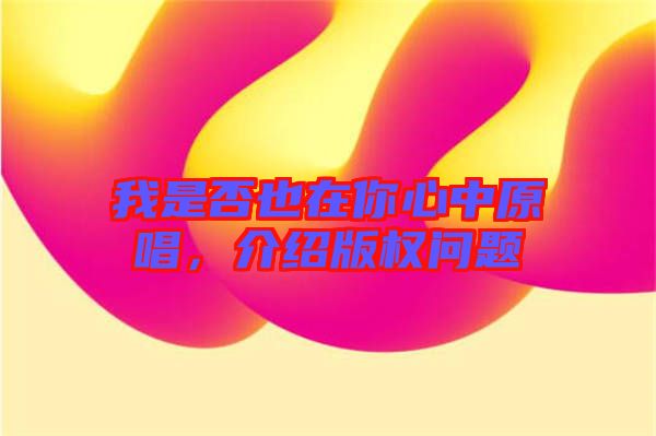 我是否也在你心中原唱，介紹版權(quán)問題