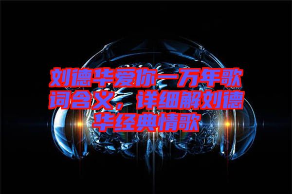 劉德華愛你一萬年歌詞含義，詳細(xì)解劉德華經(jīng)典情歌