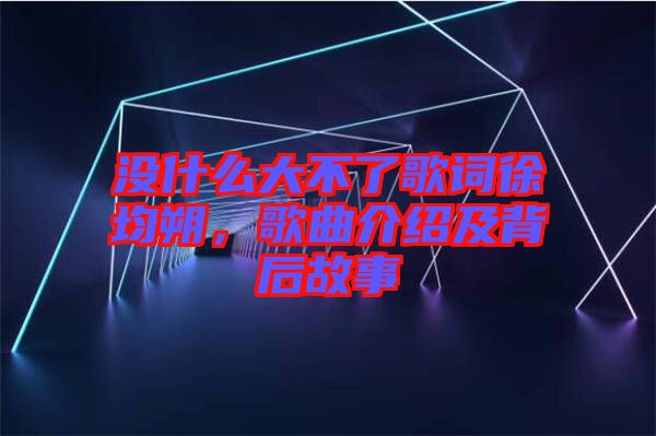 沒(méi)什么大不了歌詞徐均朔，歌曲介紹及背后故事