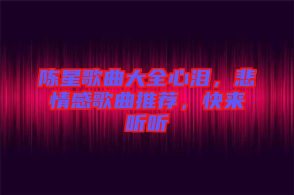 陳星歌曲大全心淚，悲情感歌曲推薦，快來聽聽