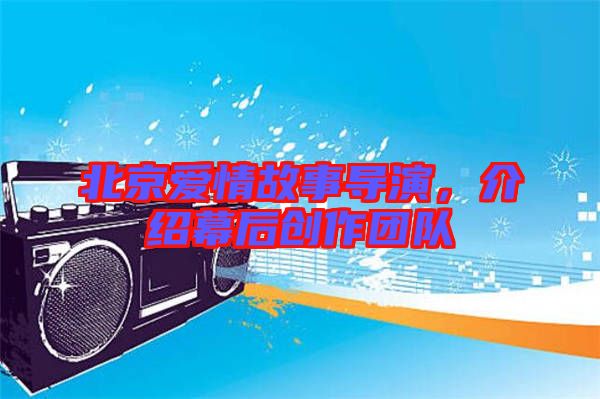 北京愛情故事導演，介紹幕后創(chuàng)作團隊