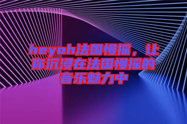 heyoh法國(guó)慢搖，讓你沉浸在法國(guó)慢搖的音樂魅力中