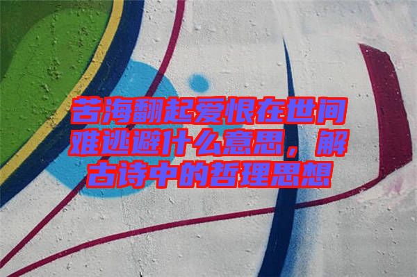 苦海翻起愛恨在世間難逃避什么意思，解古詩中的哲理思想