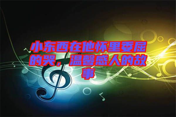 小東西在他懷里委屈的哭，溫馨感人的故事