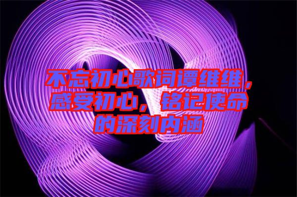 不忘初心歌詞譚維維，感受初心，銘記使命的深刻內(nèi)涵