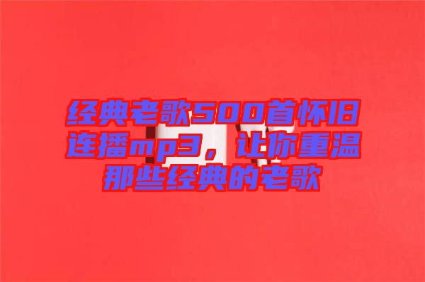 經(jīng)典老歌500首懷舊連播mp3，讓你重溫那些經(jīng)典的老歌