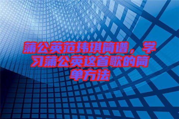 蒲公英范瑋琪簡(jiǎn)譜，學(xué)習(xí)蒲公英這首歌的簡(jiǎn)單方法