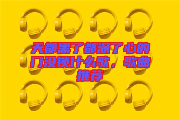 天都黑了都深了心的門沒鎖什么歌，歌曲推薦