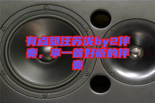 有點(diǎn)甜汪蘇瀧by2伴奏，享一首好聽(tīng)的伴奏