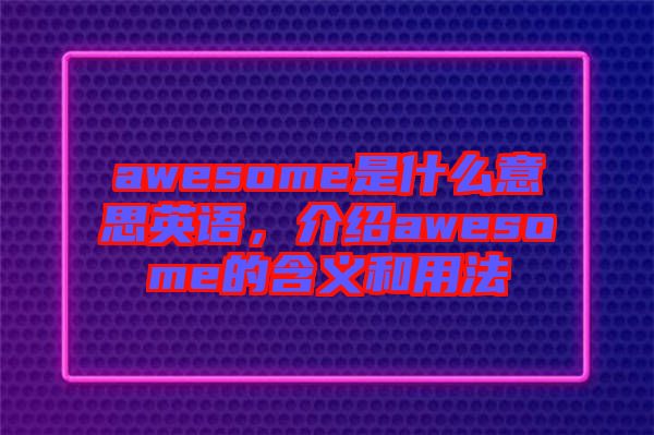awesome是什么意思英語(yǔ)，介紹awesome的含義和用法