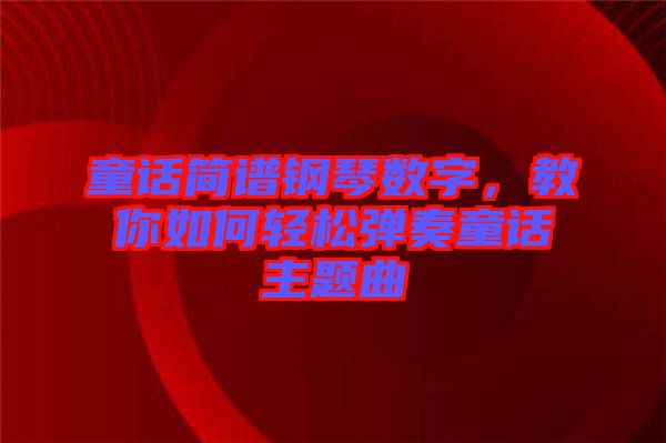 童話簡(jiǎn)譜鋼琴數(shù)字，教你如何輕松彈奏童話主題曲