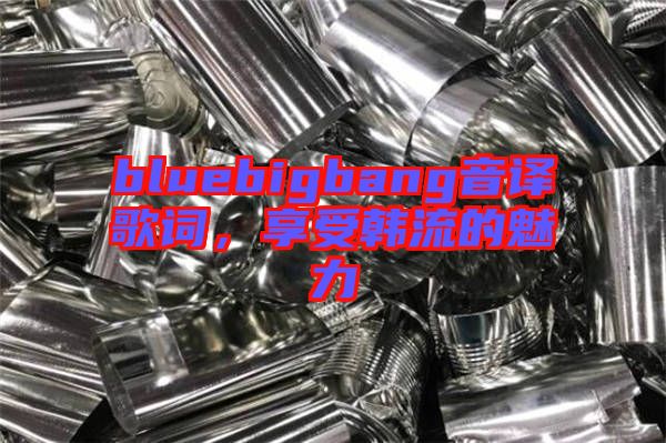 bluebigbang音譯歌詞，享受韓流的魅力