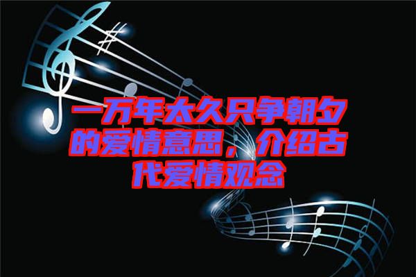 一萬年太久只爭(zhēng)朝夕的愛情意思，介紹古代愛情觀念