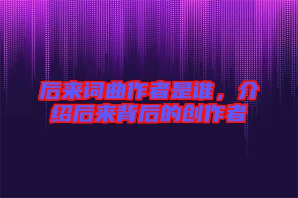 后來詞曲作者是誰，介紹后來背后的創(chuàng)作者