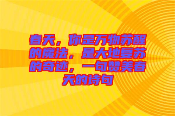 春天，你是萬物蘇醒的魔法，是大地復(fù)蘇的奇跡，一句贊美春天的詩句