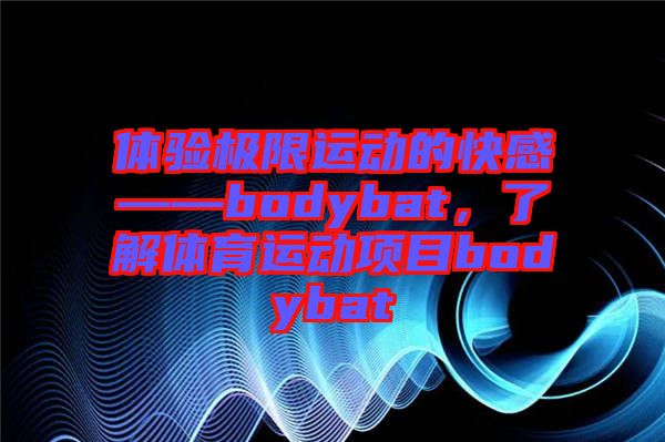 體驗(yàn)極限運(yùn)動的快感——bodybat，了解體育運(yùn)動項目bodybat