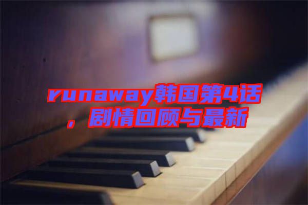 runaway韓國(guó)第4話(huà)，劇情回顧與最新