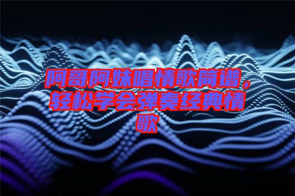 阿哥阿妹唱情歌簡(jiǎn)譜，輕松學(xué)會(huì)彈奏經(jīng)典情歌