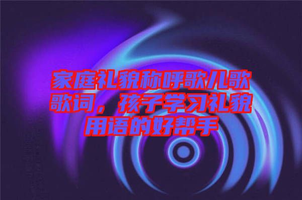 家庭禮貌稱呼歌兒歌歌詞，孩子學(xué)習(xí)禮貌用語的好幫手