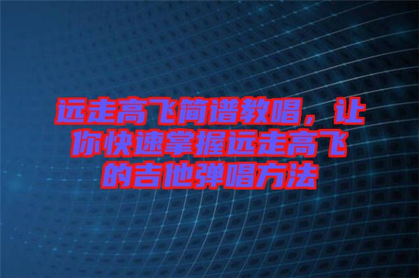 遠(yuǎn)走高飛簡(jiǎn)譜教唱，讓你快速掌握遠(yuǎn)走高飛的吉他彈唱方法