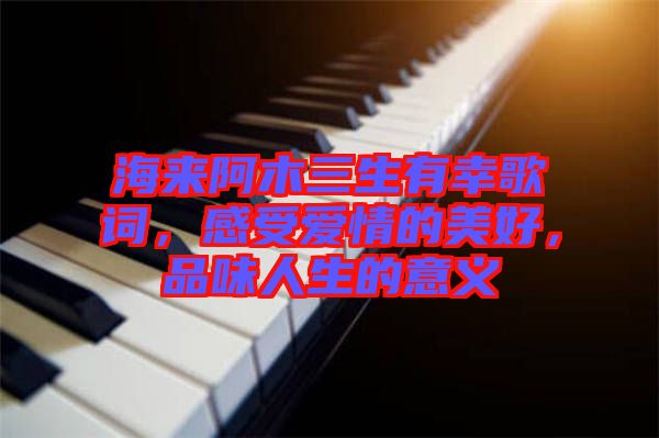 海來(lái)阿木三生有幸歌詞，感受愛情的美好，品味人生的意義