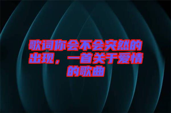 歌詞你會(huì)不會(huì)突然的出現(xiàn)，一首關(guān)于愛情的歌曲