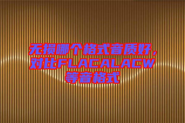 無(wú)損哪個(gè)格式音質(zhì)好，對(duì)比FLACALACW等音格式