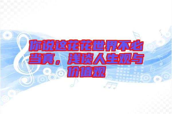 你說這花花世界不必當(dāng)真，淺談人生觀與價(jià)值觀