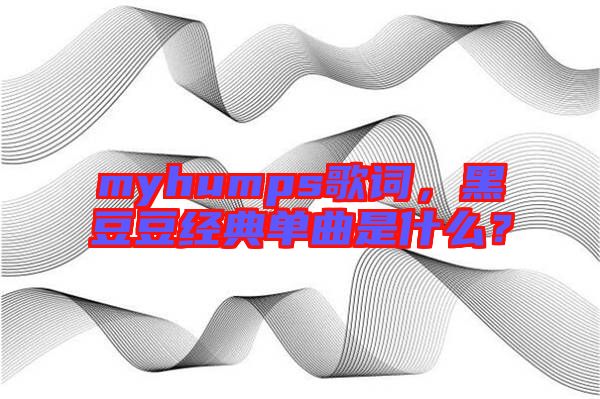 myhumps歌詞，黑豆豆經(jīng)典單曲是什么？